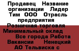 Продавец › Название организации ­ Лидер Тим, ООО › Отрасль предприятия ­ Розничная торговля › Минимальный оклад ­ 12 000 - Все города Работа » Вакансии   . Ненецкий АО,Тельвиска с.